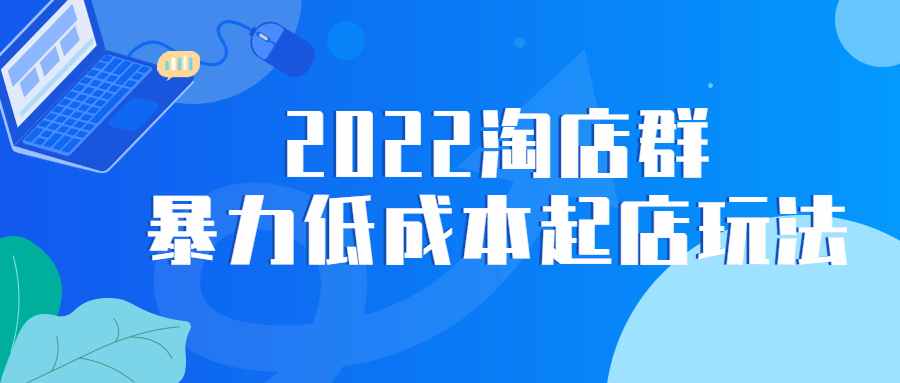 2022淘店群暴力低成本起店玩法-副业宝典