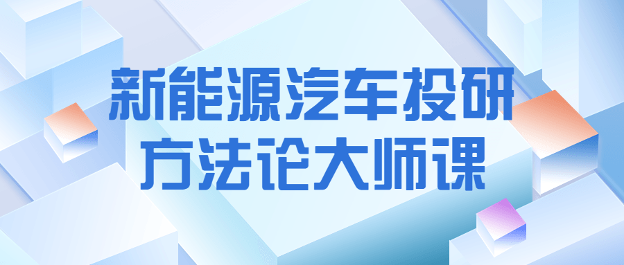 新能源汽车投研方法论大师课-副业宝典
