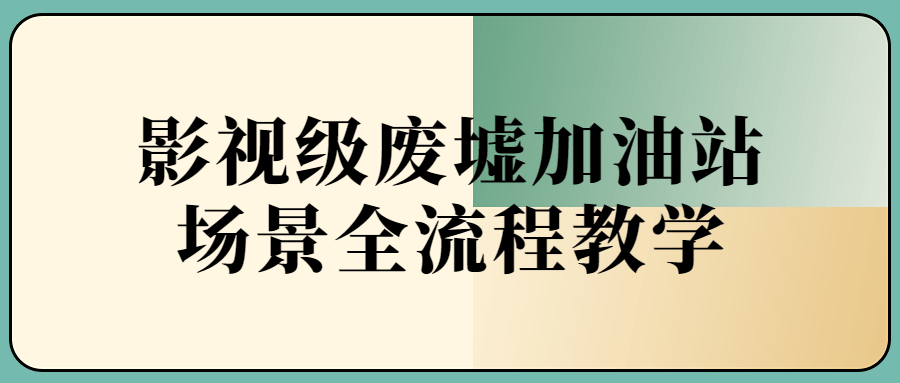 影视级废墟加油站场景全流程-副业宝典
