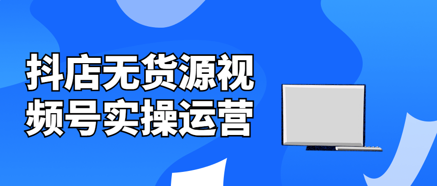 抖店无货源视频号实操运营-副业宝典