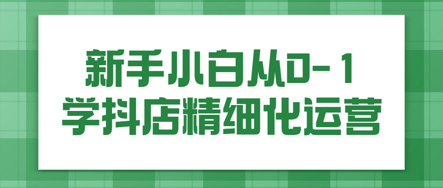 新手小白从0-1学抖店精细化运营-副业宝典