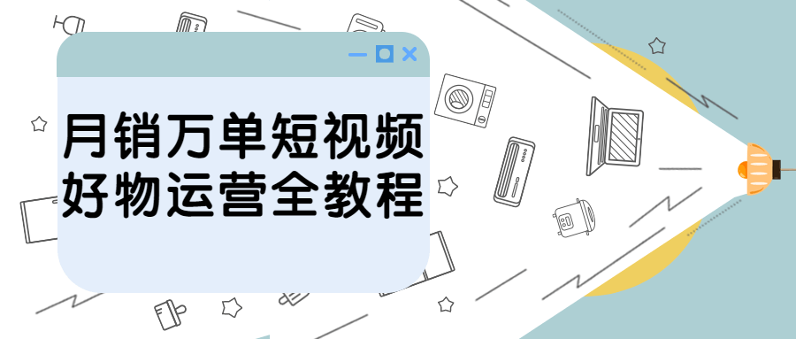 月销万单短视频好物运营全教程-副业宝典