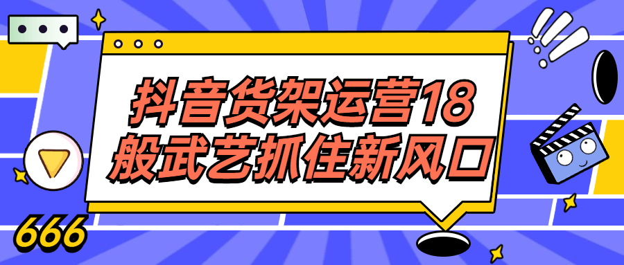 抖音货架运营18般武艺抓住新风口-副业宝典