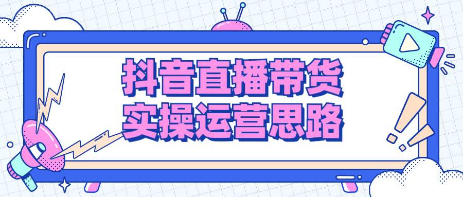 抖音直播带货实操运营思路-副业宝典