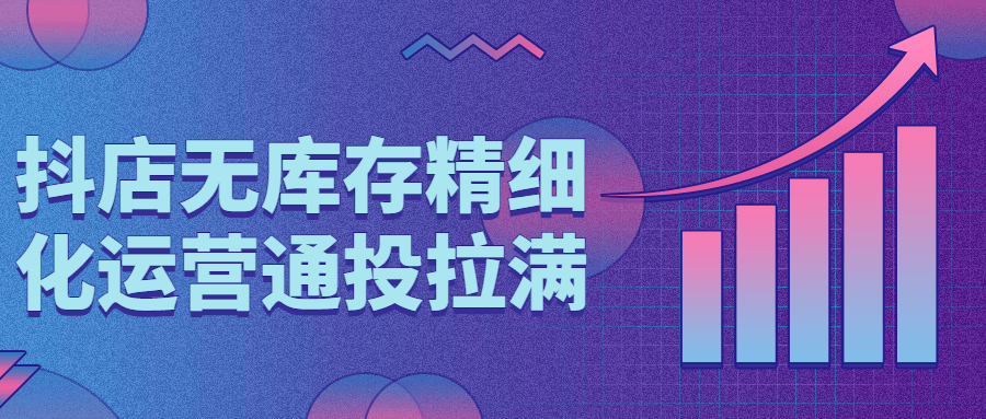 抖店无库存精细化运营通投拉满-副业宝典
