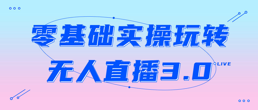 零基础实操玩转无人直播3.0-副业宝典