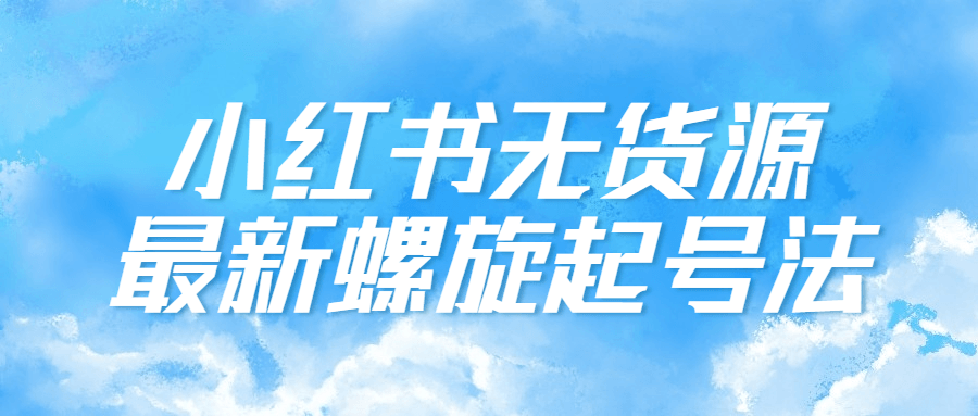 小红书无货源最新螺旋起号法-副业宝典