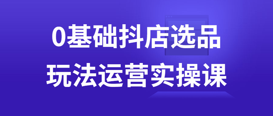 0基础抖店选品玩法运营实操课-副业宝典