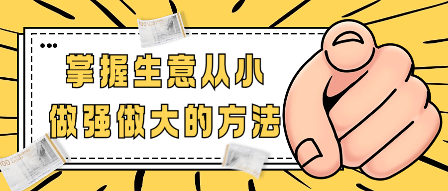 掌握生意从小做强做大的方法-副业宝典