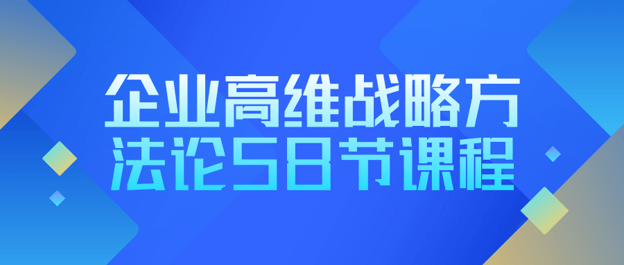 企业高维战略方法论58节课程-副业宝典