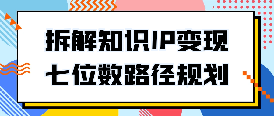拆解知识IP变现七位数路径规划-副业宝典
