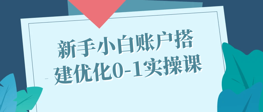 新手小白账户搭建优化0-1实操课-副业宝典