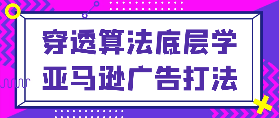 穿透算法底层学亚马逊广告打法-副业宝典