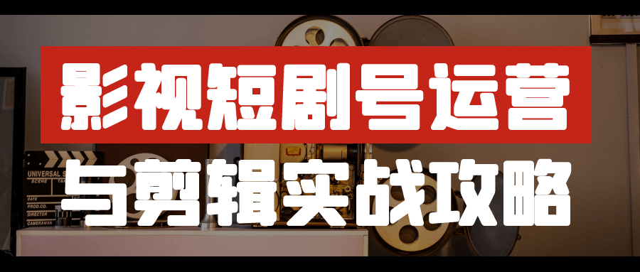 影视短剧号运营与剪辑实战攻略-副业宝典