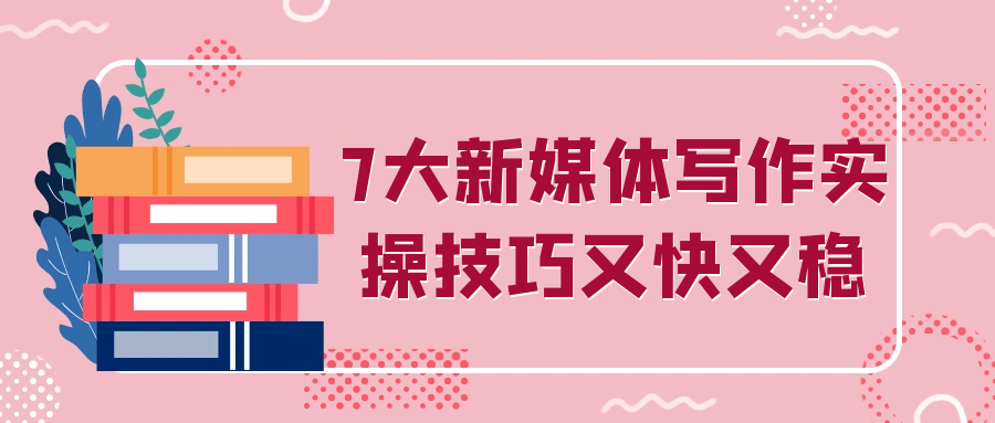 7大新媒体写作实操技巧又快又稳-副业宝典