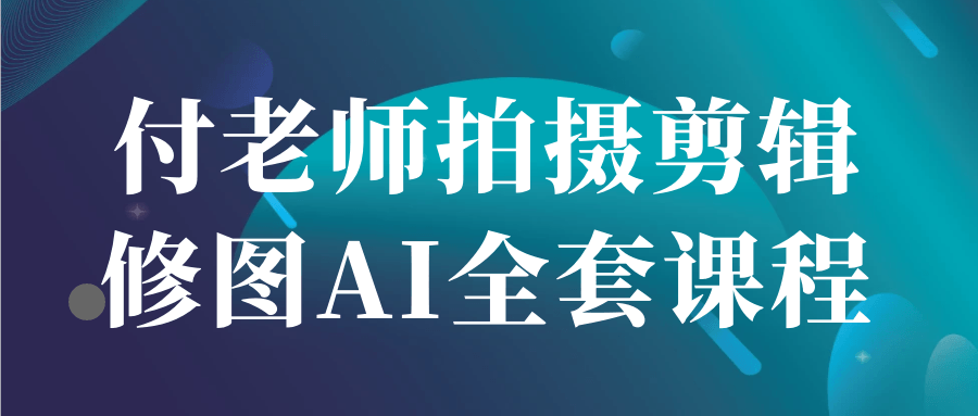 付老师拍摄剪辑修图AI全套课程-副业宝典