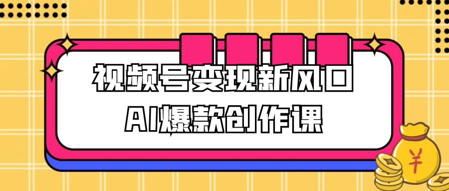 视频号变现新风口AI爆款创作课-副业宝典