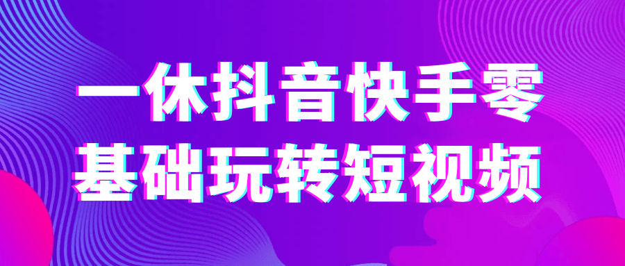 一休抖音快手零基础玩转短视频-副业宝典
