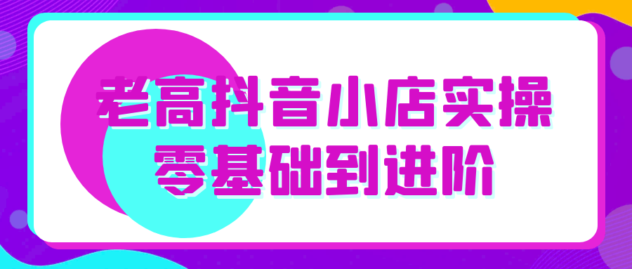 老高抖音小店实操零基础到进阶-副业宝典