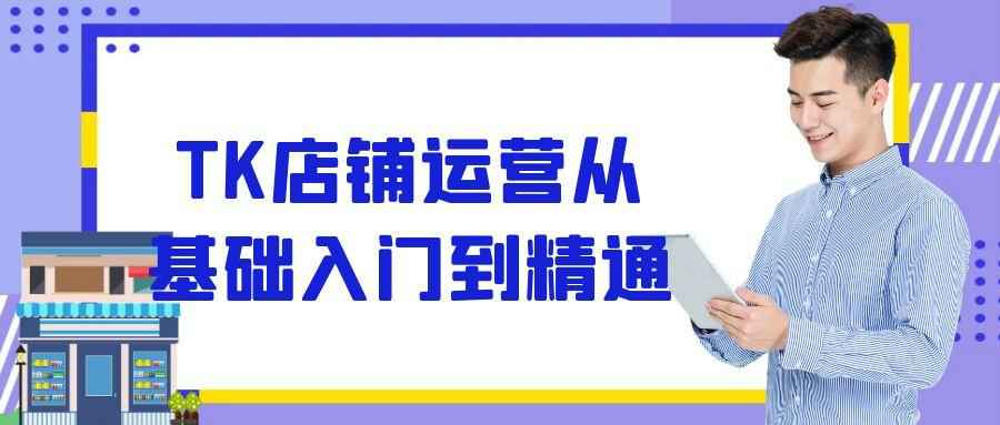 TK店铺运营从基础入门到精通-副业宝典