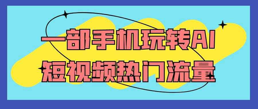 一部手机玩转AI短视频热门流量-副业宝典