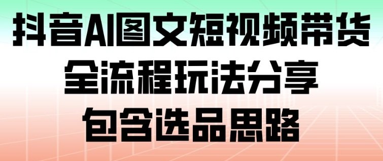 抖音AI图文短视频带货，全流程玩法分享，包含选品思路-副业宝典