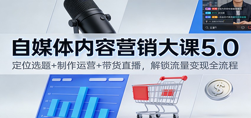 自媒体内容营销大课5.0：定位选题+制作运营+带货直播，解锁流量变现全流程-副业宝典