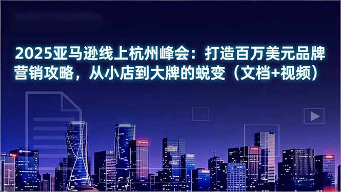 2025亚马逊线上杭州峰会：打造百万美元品牌营销攻略，从小店到大牌的蜕变(文档+视频-副业宝典