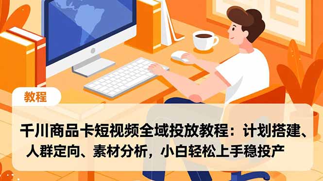千川商品卡短视频全域投放教程：计划搭建、人群定向、素材分析，小白轻松上手稳投产-副业宝典