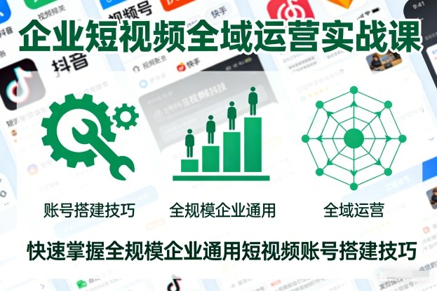 企业短视频全域运营实战课，快速掌握全规模企业通用短视频账号搭建技巧-副业宝典