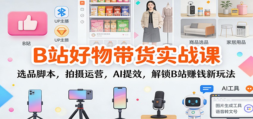 B站好物带货实战课：选品脚本，拍摄运营，AI提效，解锁B站赚钱新玩法-副业宝典
