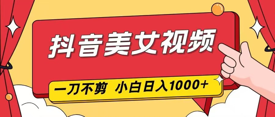抖音美女视频，一刀不剪，两分钟一条视频，小白轻松上手，日入1000-副业宝典