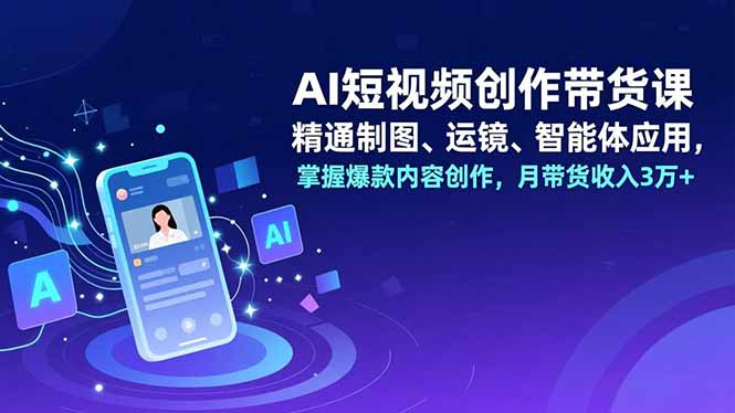 AI短视频创作带货课，精通制图、运镜、智能体应用，掌握爆款内容创作，月带货收入3万+-副业宝典