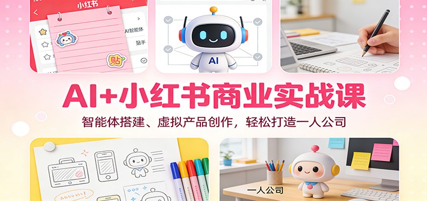 AI+小红书商业实战课：智能体搭建、虚拟产品创作，轻松打造一人公司-副业宝典