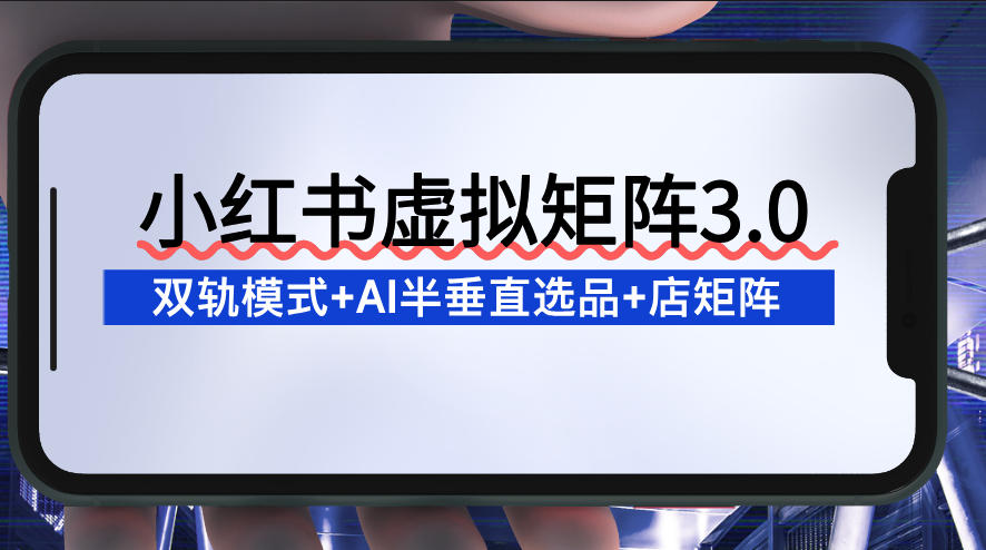 小红书虚拟矩阵3.0：双轨模式+AI半垂直选品+店矩阵-副业宝典