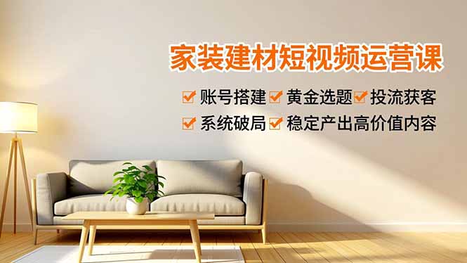 家装建材短视频运营课，账号搭建、黄金选题、投流获客，系统破局，稳定产出高价值内容-副业宝典