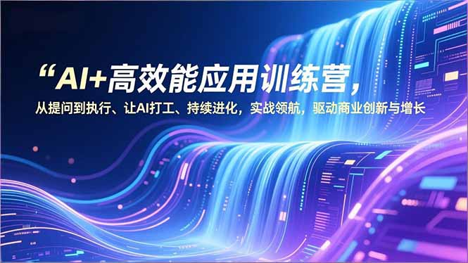 AI+高效能应用训练营，从提问到执行、让AI打工、持续进化，实战领航，驱动商业创新与增长-副业宝典
