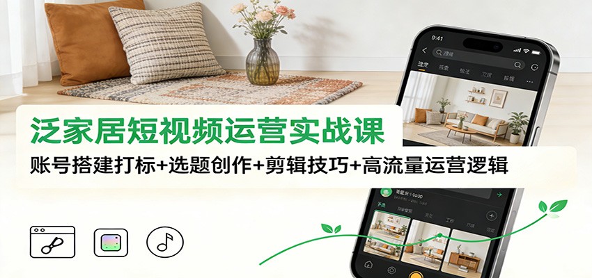 泛家居短视频运营实战课：账号搭建打标+选题创作+剪辑技巧+高流量运营逻辑-副业宝典
