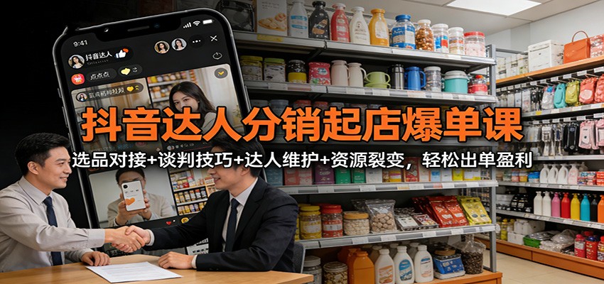 抖音达人分销起店爆单课：选品对接+谈判技巧+达人维护+资源裂变，轻松出单盈利-副业宝典