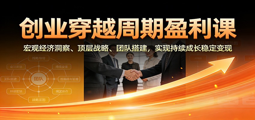 创业穿越周期盈利课：宏观经济洞察、顶层战略、团队搭建，实现持续成长稳定变现-副业宝典