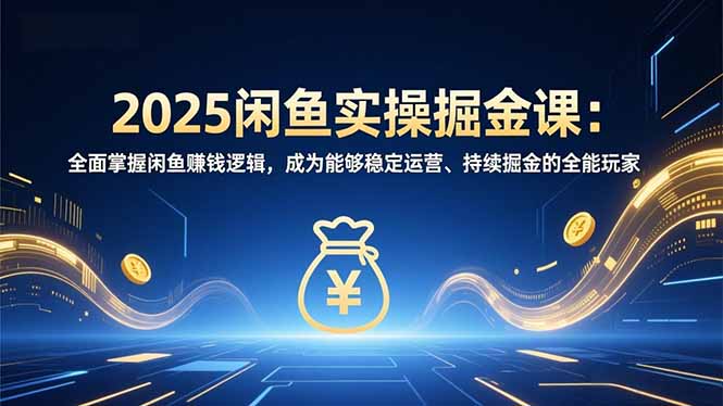 2025闲鱼实操掘金课：全面掌握闲鱼賺钱逻辑，成为能够稳定运营、持续掘金的全能玩家-副业宝典