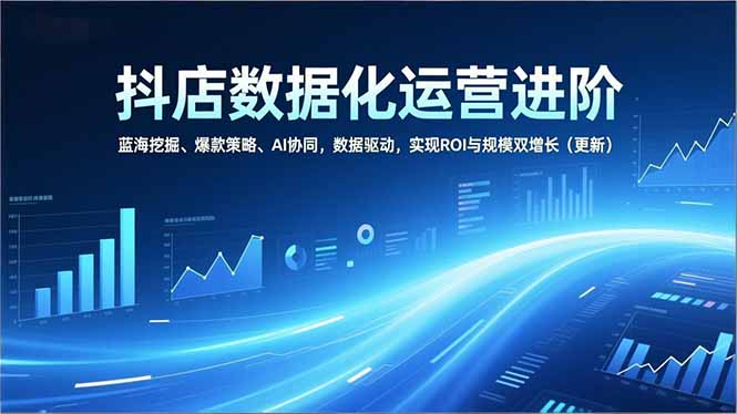 抖店数据化运营进阶，蓝海挖掘、爆款策略、AI协同，数据驱动，实现ROI与规模双增长(更新-副业宝典