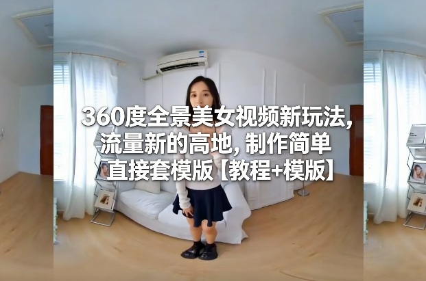 360度全景美女视频新玩法，流量新的高地，制作简单直接套模版【教程+模版】-副业宝典
