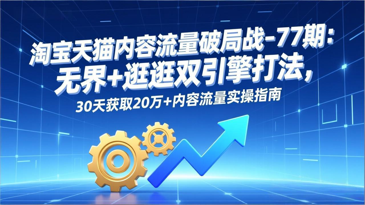 淘宝天猫内容流量破局战-77期：无界+逛逛双引擎打法，30天获取20万+内容流量实操指南-副业宝典