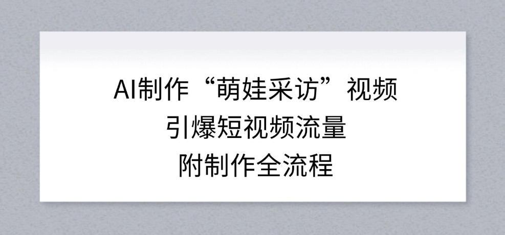 AI制作“萌娃采访”视频，引爆短视频流量，附制作全流程-副业宝典