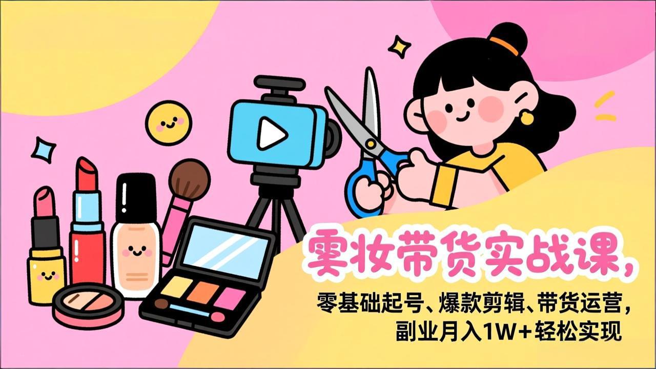 美妆带货实战课，零基础起号、爆款剪辑、带货运营，副业月入1W+轻松实现-副业宝典