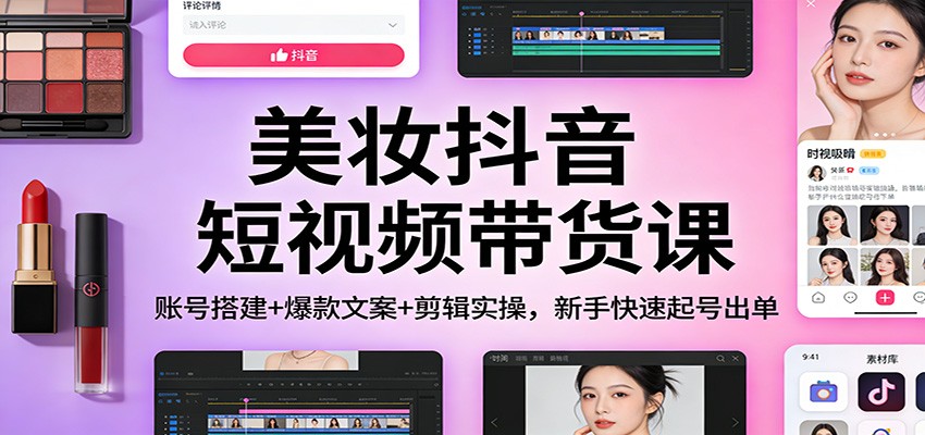 美妆抖音短视频带货课：账号搭建+爆款文案+剪辑实操，新手快速起号出单-副业宝典