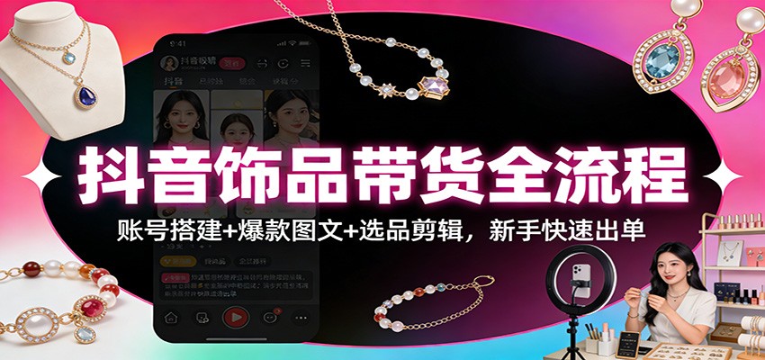 抖音饰品带货全流程：账号搭建+爆款图文+选品剪辑，新手快速出单-副业宝典