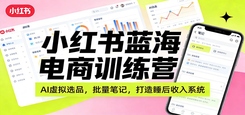 小红书蓝海电商训练营：AI虚拟选品，批量笔记，打造睡后收入系统-副业宝典