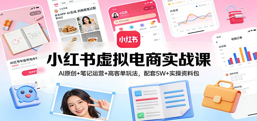 小红书虚拟电商实战课：AI原创+笔记运营+高客单玩法，配套5W+实操资料包-副业宝典